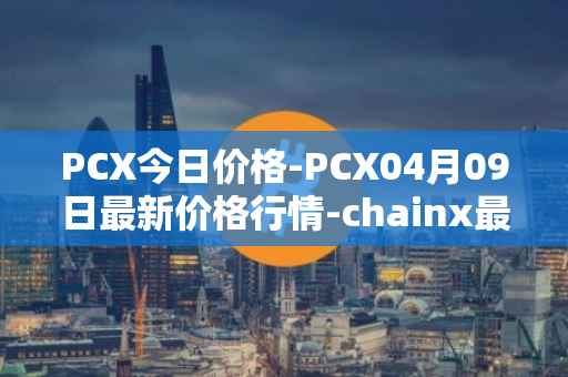 PCX今日价格-PCX04月09日最新价格行情-chainx最新走势消息