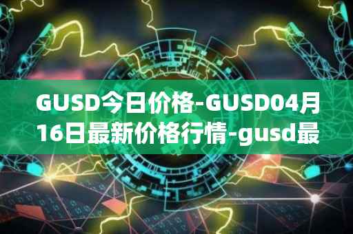 GUSD今日价格-GUSD04月16日最新价格行情-gusd最新走势消息