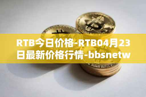 RTB今日价格-RTB04月23日最新价格行情-bbsnetwork最新走势消息