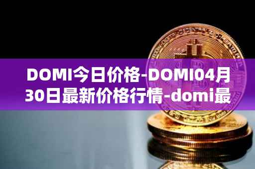 DOMI今日价格-DOMI04月30日最新价格行情-domi最新走势消息