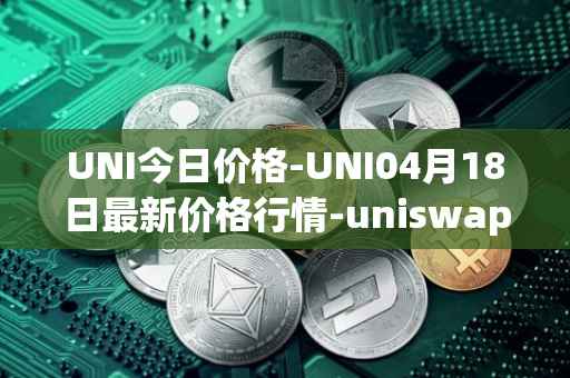 UNI今日价格-UNI04月18日最新价格行情-uniswap最新走势消息