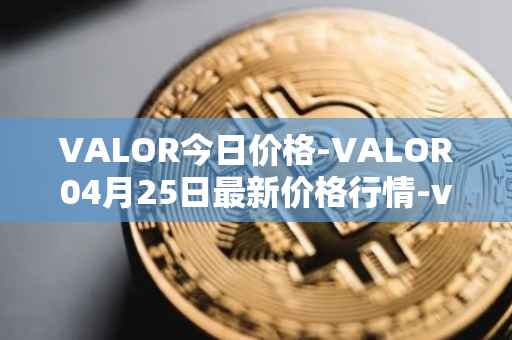 VALOR今日价格-VALOR04月25日最新价格行情-valor-token最新走势消息