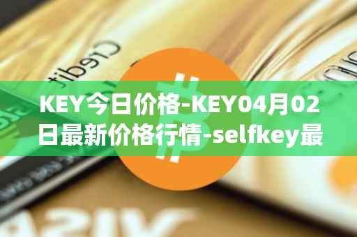 KEY今日价格-KEY04月02日最新价格行情-selfkey最新走势消息