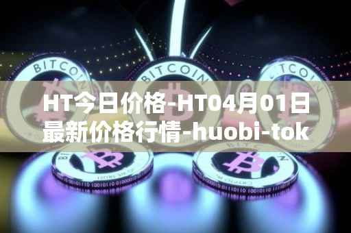 HT今日价格-HT04月01日最新价格行情-huobi-token最新走势消息