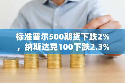 标准普尔500期货下跌2%，纳斯达克100下跌2.3%