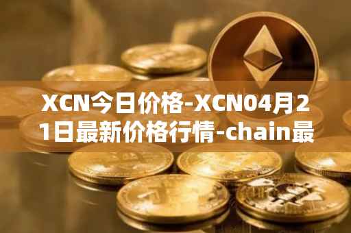 XCN今日价格-XCN04月21日最新价格行情-chain最新走势消息