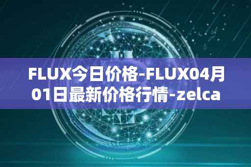 FLUX今日价格-FLUX04月01日最新价格行情-zelcash最新走势消息