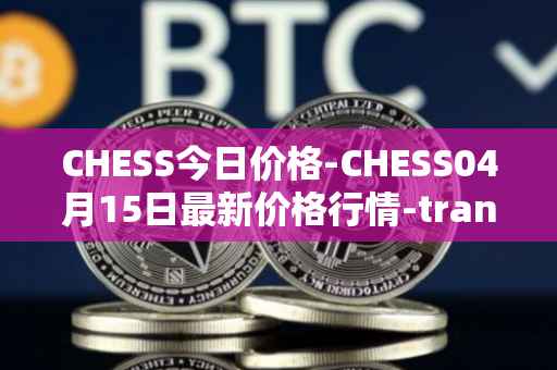 CHESS今日价格-CHESS04月15日最新价格行情-tranchess最新走势消息