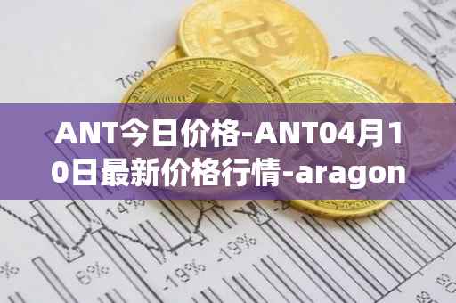 ANT今日价格-ANT04月10日最新价格行情-aragon最新走势消息