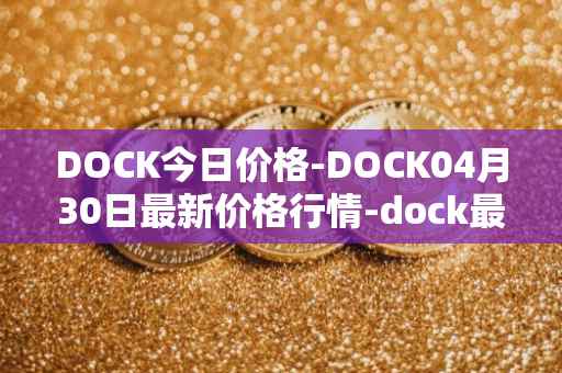 DOCK今日价格-DOCK04月30日最新价格行情-dock最新走势消息