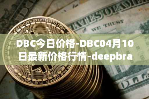 DBC今日价格-DBC04月10日最新价格行情-deepbrain-chain最新走势消息