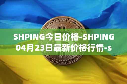 SHPING今日价格-SHPING04月23日最新价格行情-shping最新走势消息