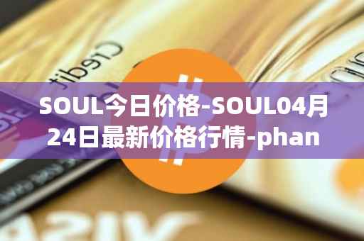 SOUL今日价格-SOUL04月24日最新价格行情-phantasma最新走势消息