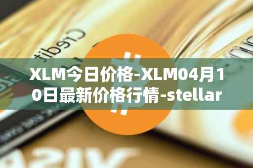 XLM今日价格-XLM04月10日最新价格行情-stellar最新走势消息