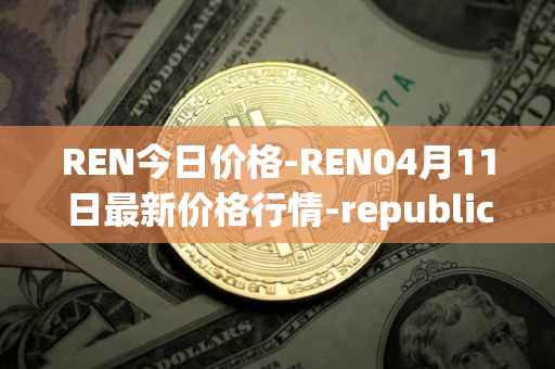 REN今日价格-REN04月11日最新价格行情-republic-protocol最新走势消息