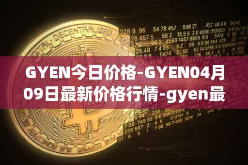 GYEN今日价格-GYEN04月09日最新价格行情-gyen最新走势消息
