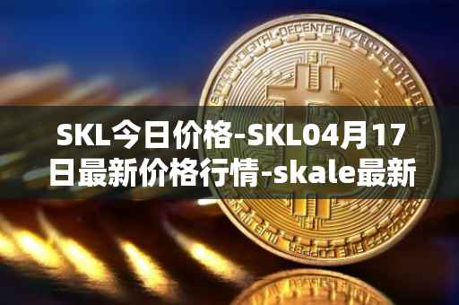 SKL今日价格-SKL04月17日最新价格行情-skale最新走势消息
