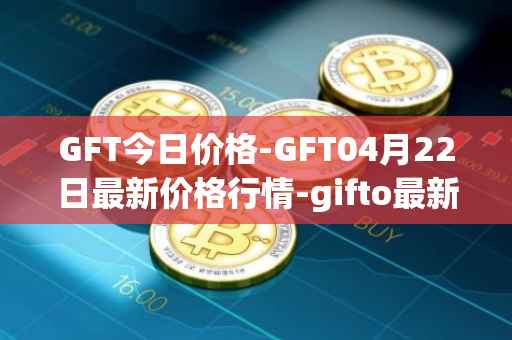 GFT今日价格-GFT04月22日最新价格行情-gifto最新走势消息