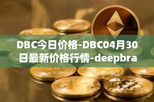 DBC今日价格-DBC04月30日最新价格行情-deepbrain-chain最新走势消息