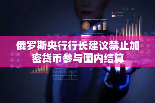 俄罗斯央行行长建议禁止加密货币参与国内结算