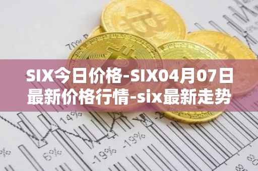 SIX今日价格-SIX04月07日最新价格行情-six最新走势消息