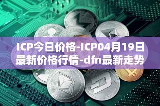 ICP今日价格-ICP04月19日最新价格行情-dfn最新走势消息