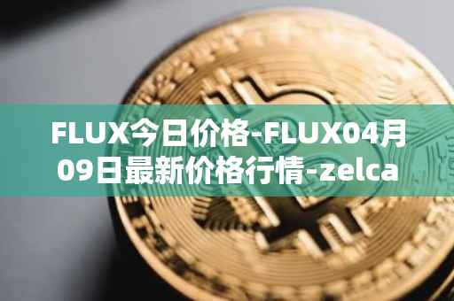FLUX今日价格-FLUX04月09日最新价格行情-zelcash最新走势消息