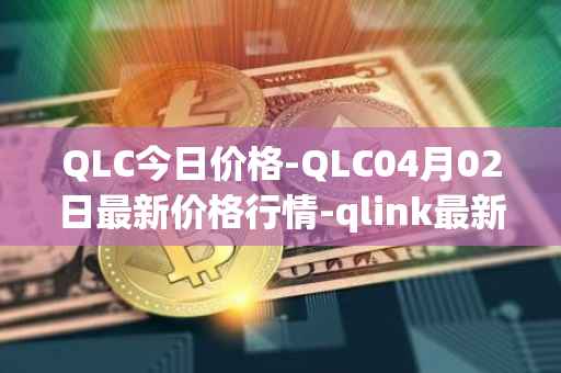QLC今日价格-QLC04月02日最新价格行情-qlink最新走势消息