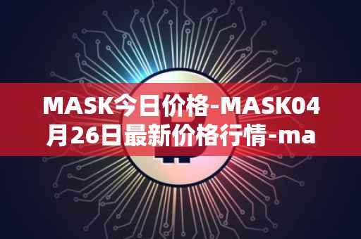 MASK今日价格-MASK04月26日最新价格行情-mask-network最新走势消息