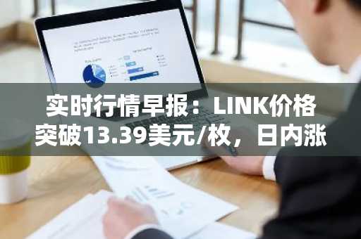 实时行情早报：LINK价格突破13.39美元/枚，日内涨2.06%