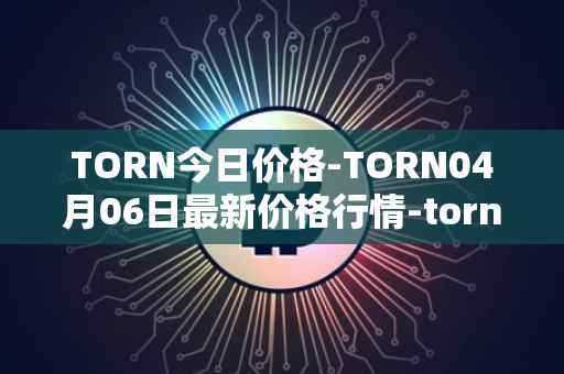 TORN今日价格-TORN04月06日最新价格行情-tornado-cash最新走势消息