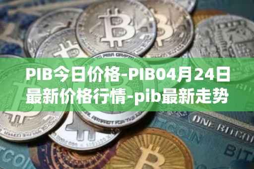 PIB今日价格-PIB04月24日最新价格行情-pib最新走势消息