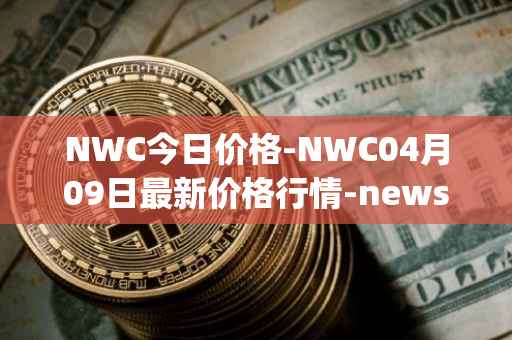 NWC今日价格-NWC04月09日最新价格行情-newscrypto-coin最新走势消息