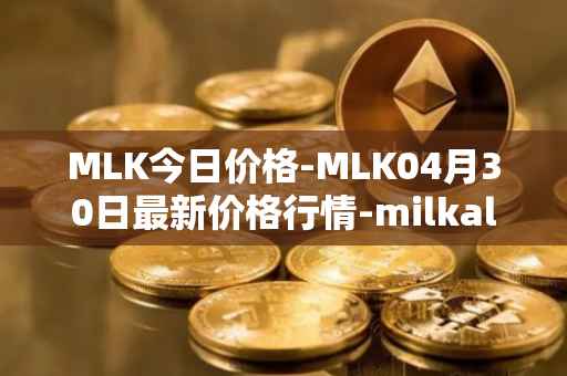 MLK今日价格-MLK04月30日最新价格行情-milkalliance最新走势消息