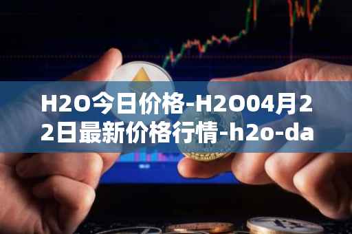 H2O今日价格-H2O04月22日最新价格行情-h2o-dao最新走势消息