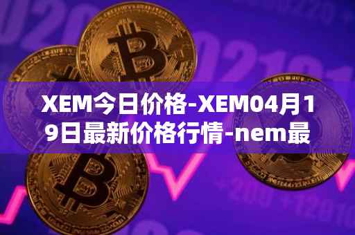 XEM今日价格-XEM04月19日最新价格行情-nem最新走势消息