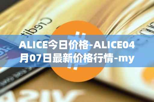 ALICE今日价格-ALICE04月07日最新价格行情-my-neighbor-alice最新走势消息