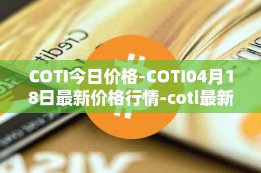 COTI今日价格-COTI04月18日最新价格行情-coti最新走势消息