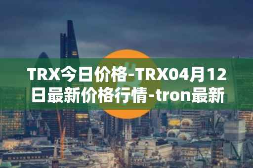 TRX今日价格-TRX04月12日最新价格行情-tron最新走势消息