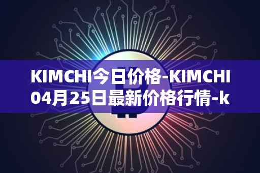 KIMCHI今日价格-KIMCHI04月25日最新价格行情-kimchi-finance最新走势消息