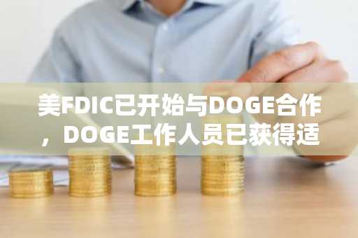 美FDIC已开始与DOGE合作，DOGE工作人员已获得适当的审批许可