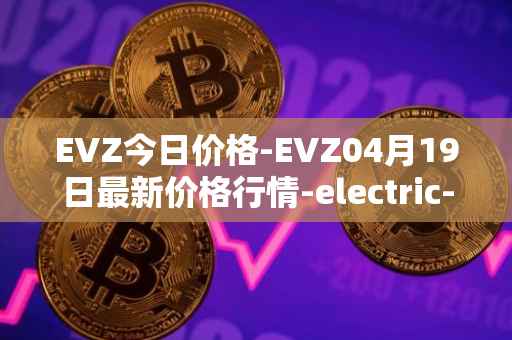 EVZ今日价格-EVZ04月19日最新价格行情-electric-vehicle-zone最新走势消息