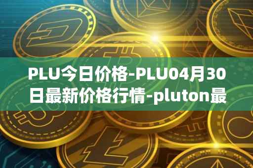 PLU今日价格-PLU04月30日最新价格行情-pluton最新走势消息