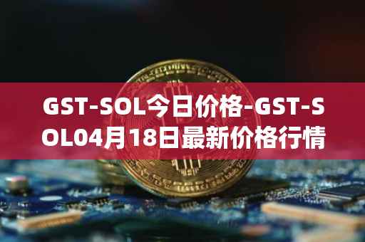 GST-SOL今日价格-GST-SOL04月18日最新价格行情-gstcoin最新走势消息