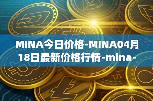 MINA今日价格-MINA04月18日最新价格行情-mina-protocoliou最新走势消息