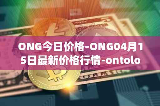 ONG今日价格-ONG04月15日最新价格行情-ontology-gas最新走势消息