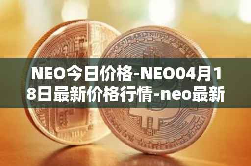 NEO今日价格-NEO04月18日最新价格行情-neo最新走势消息