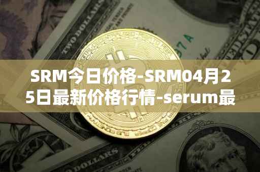 SRM今日价格-SRM04月25日最新价格行情-serum最新走势消息