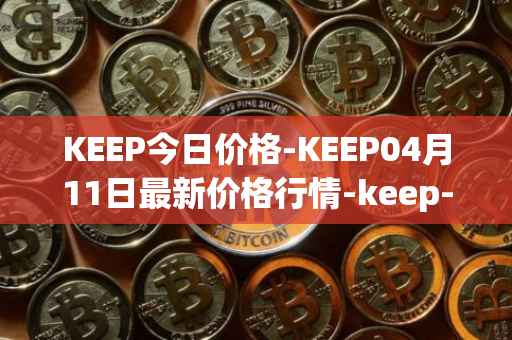 KEEP今日价格-KEEP04月11日最新价格行情-keep-network最新走势消息