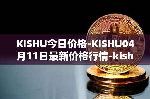 KISHU今日价格-KISHU04月11日最新价格行情-kishu-inu最新走势消息